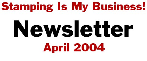 Stampng Is My Business! Newsletter - April, 2004